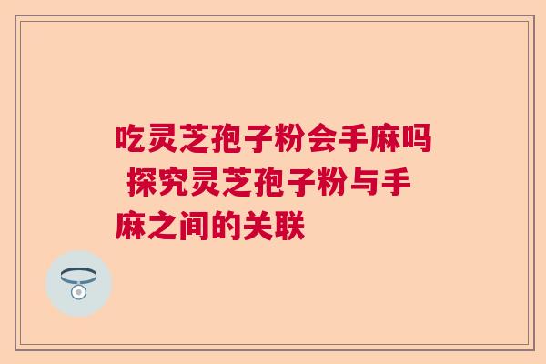 吃灵芝孢子粉会手麻吗 探究灵芝孢子粉与手麻之间的关联