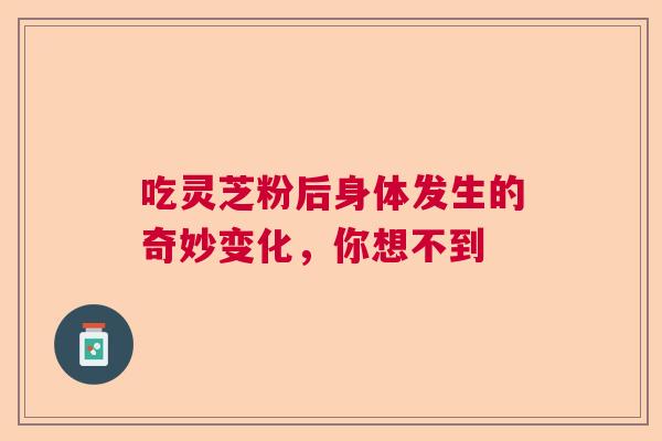 吃灵芝粉后身体发生的奇妙变化，你想不到