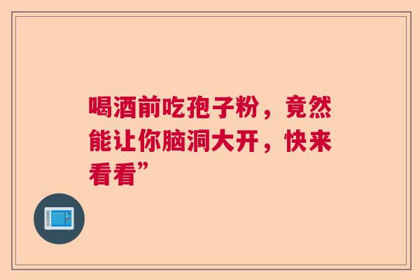 喝酒前吃孢子粉，竟然能让你脑洞大开，快来看看”