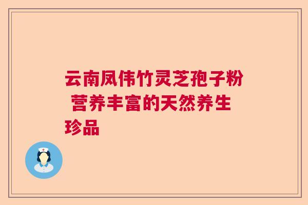 云南凤伟竹灵芝孢子粉 营养丰富的天然养生珍品