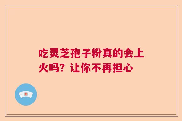 吃灵芝孢子粉真的会上火吗？让你不再担心