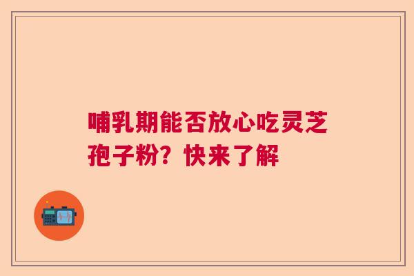 哺乳期能否放心吃灵芝孢子粉？快来了解