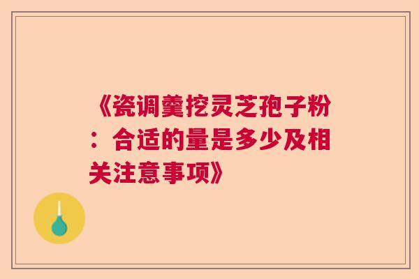 《瓷调羹挖灵芝孢子粉：合适的量是多少及相关注意事项》
