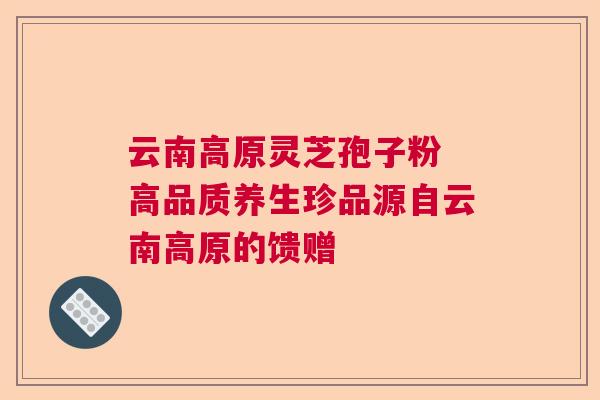 云南高原灵芝孢子粉 高品质养生珍品源自云南高原的馈赠
