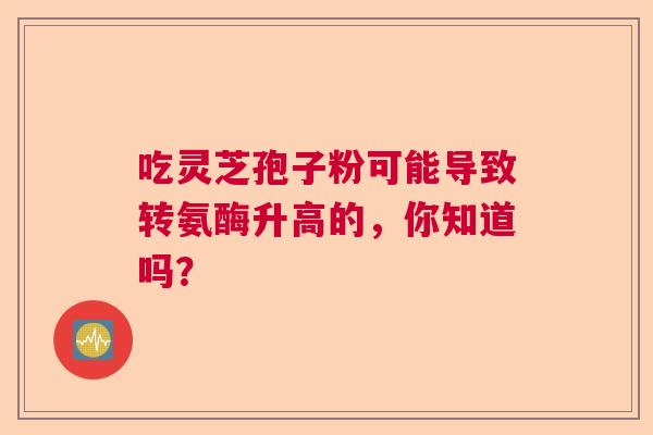 吃灵芝孢子粉可能导致转氨酶升高的，你知道吗？