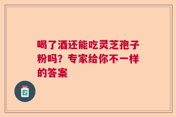 喝了酒还能吃灵芝孢子粉吗？专家给你不一样的答案