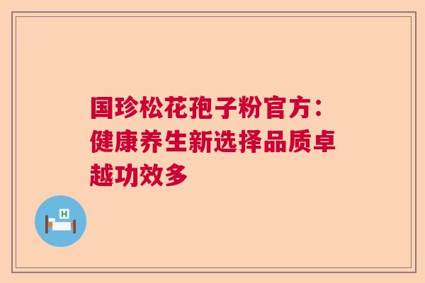 国珍松花孢子粉官方：健康养生新选择品质卓越功效多