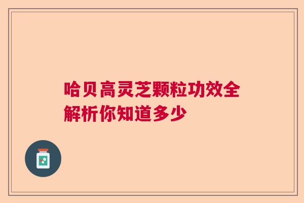 哈贝高灵芝颗粒功效全解析你知道多少