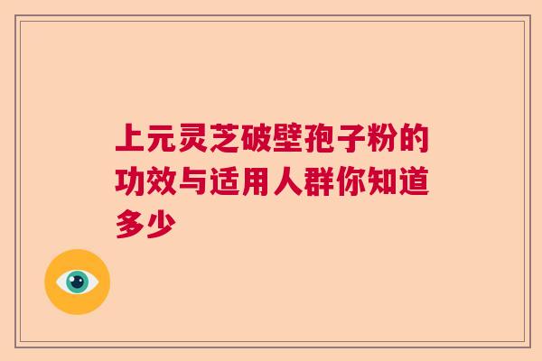 上元灵芝破壁孢子粉的功效与适用人群你知道多少