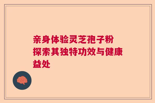 亲身体验灵芝孢子粉 探索其独特功效与健康益处