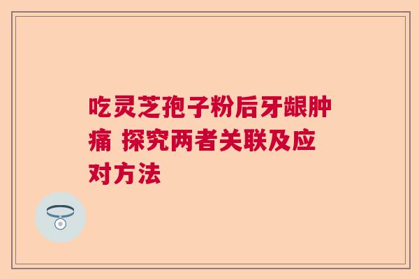 吃灵芝孢子粉后牙龈肿痛 探究两者关联及应对方法