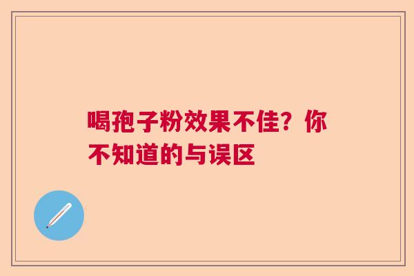 喝孢子粉效果不佳？你不知道的与误区