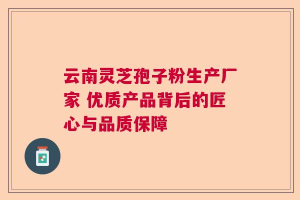 云南灵芝孢子粉生产厂家 优质产品背后的匠心与品质保障