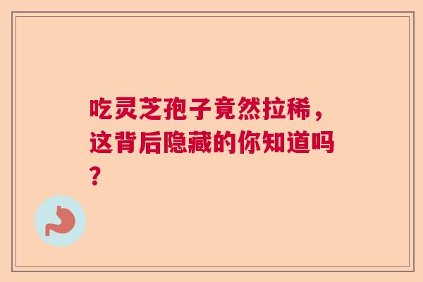吃灵芝孢子竟然拉稀，这背后隐藏的你知道吗？