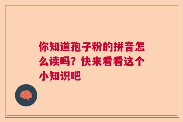 你知道孢子粉的拼音怎么读吗？快来看看这个小知识吧