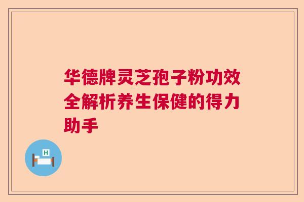 华德牌灵芝孢子粉功效全解析养生保健的得力助手