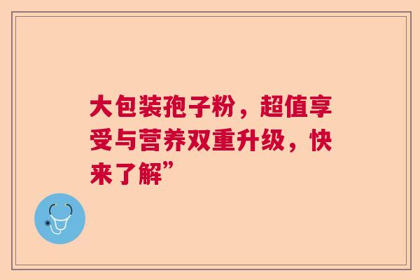 大包装孢子粉，超值享受与营养双重升级，快来了解”