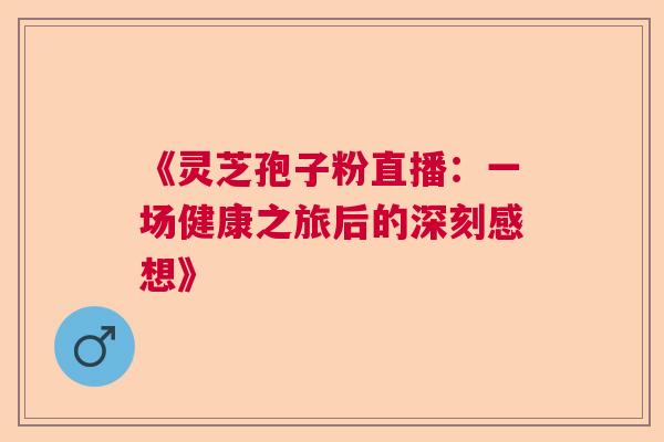 《灵芝孢子粉直播：一场健康之旅后的深刻感想》