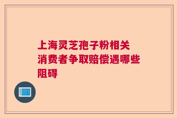 上海灵芝孢子粉相关 消费者争取赔偿遇哪些阻碍