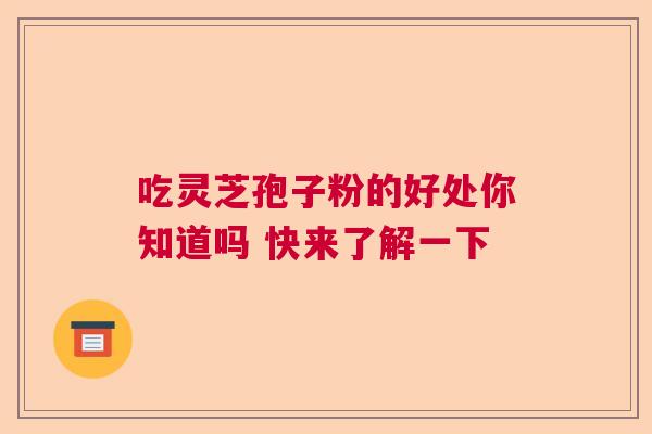 吃灵芝孢子粉的好处你知道吗 快来了解一下