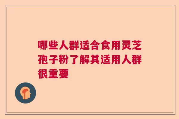 哪些人群适合食用灵芝孢子粉了解其适用人群很重要
