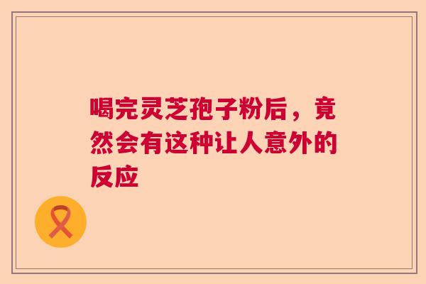 喝完灵芝孢子粉后，竟然会有这种让人意外的反应