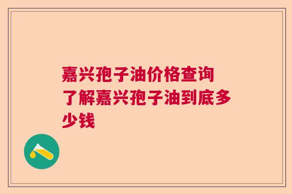 嘉兴孢子油价格查询 了解嘉兴孢子油到底多少钱