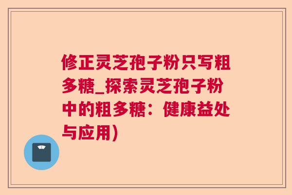 修正灵芝孢子粉只写粗多糖_探索灵芝孢子粉中的粗多糖：健康益处与应用)