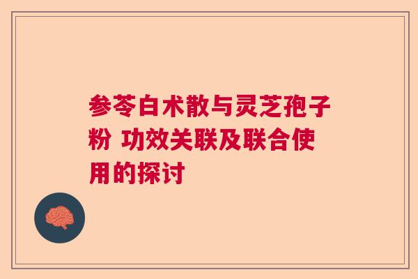 参苓白术散与灵芝孢子粉 功效关联及联合使用的探讨