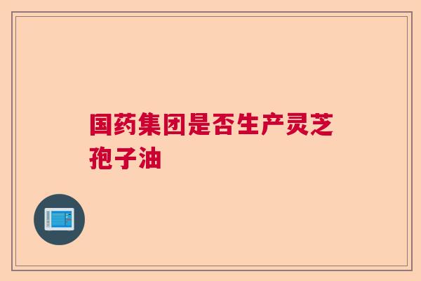 国药集团是否生产灵芝孢子油