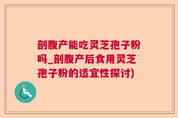 剖腹产能吃灵芝孢子粉吗_剖腹产后食用灵芝孢子粉的适宜性探讨)