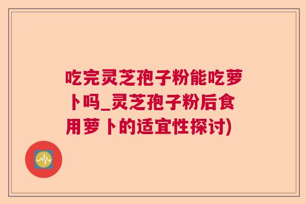 吃完灵芝孢子粉能吃萝卜吗_灵芝孢子粉后食用萝卜的适宜性探讨)