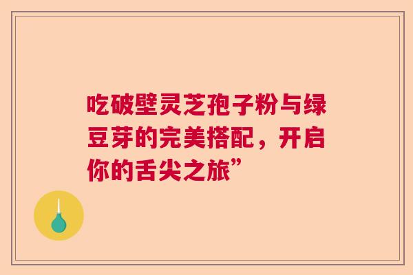 吃破壁灵芝孢子粉与绿豆芽的完美搭配，开启你的舌尖之旅”