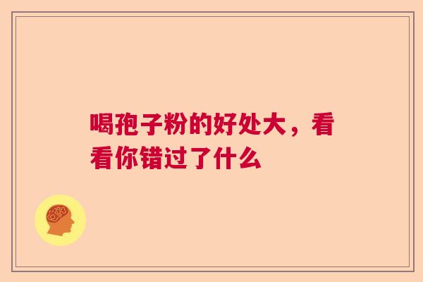 喝孢子粉的好处大，看看你错过了什么