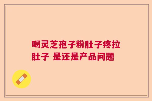 喝灵芝孢子粉肚子疼拉肚子 是还是产品问题