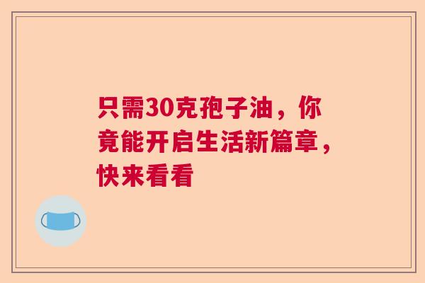 只需30克孢子油，你竟能开启生活新篇章，快来看看