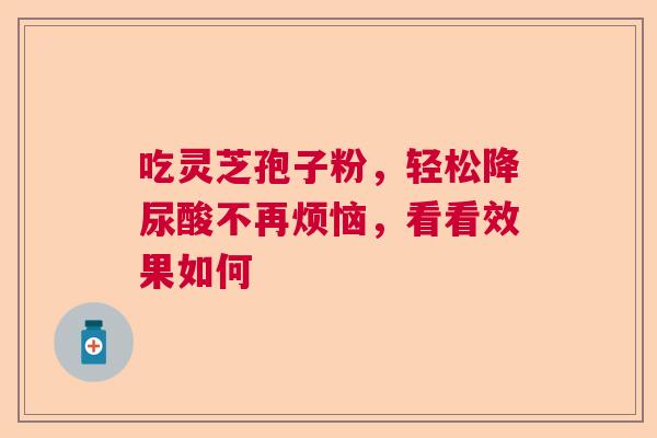 吃灵芝孢子粉，轻松降尿酸不再烦恼，看看效果如何