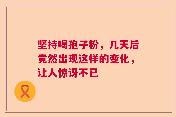 坚持喝孢子粉，几天后竟然出现这样的变化，让人惊讶不已