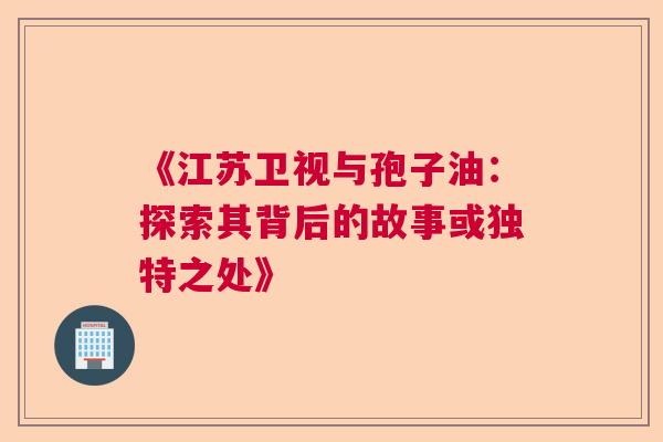 《江苏卫视与孢子油：探索其背后的故事或独特之处》
