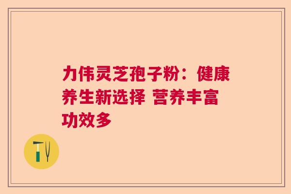 力伟灵芝孢子粉：健康养生新选择 营养丰富功效多