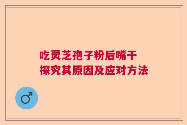吃灵芝孢子粉后嘴干 探究其原因及应对方法