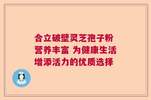 合立破壁灵芝孢子粉 营养丰富 为健康生活增添活力的优质选择