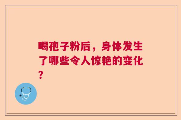 喝孢子粉后，身体发生了哪些令人惊艳的变化？