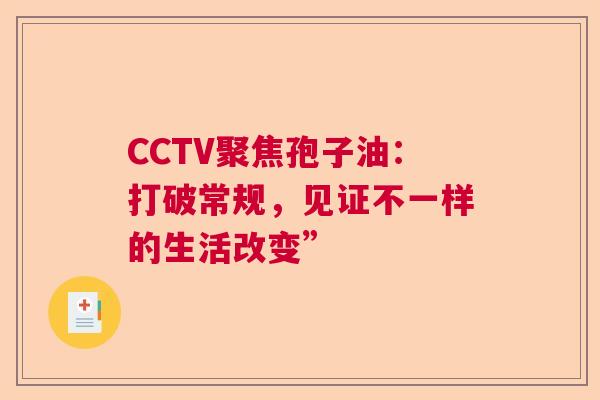 CCTV聚焦孢子油：打破常规，见证不一样的生活改变”