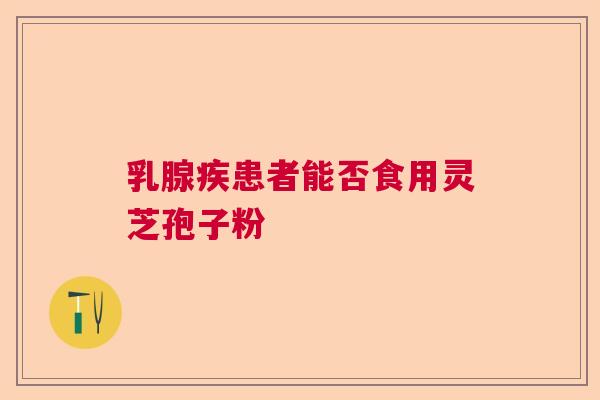乳腺疾患者能否食用灵芝孢子粉