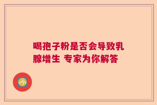 喝孢子粉是否会导致乳腺增生 专家为你解答