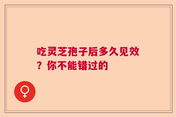 吃灵芝孢子后多久见效？你不能错过的