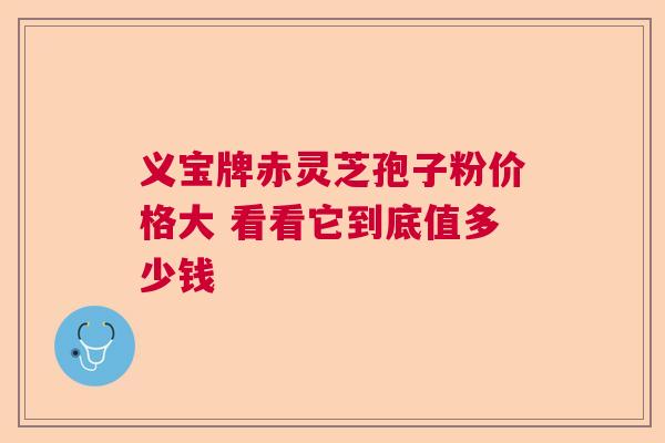 义宝牌赤灵芝孢子粉价格大 看看它到底值多少钱