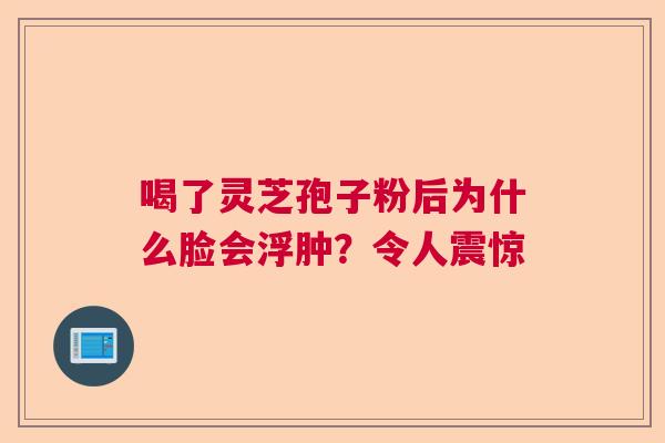 喝了灵芝孢子粉后为什么脸会浮肿？令人震惊