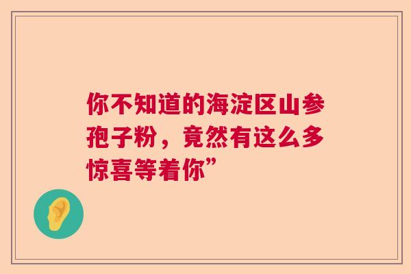 你不知道的海淀区山参孢子粉，竟然有这么多惊喜等着你”